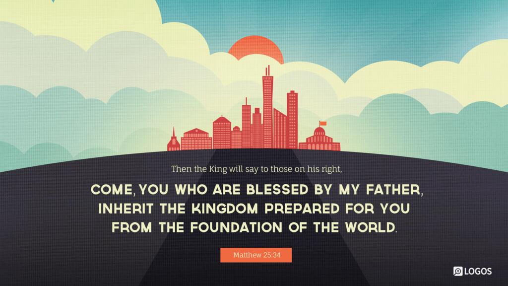 Matthew 25:34: Then the King will say to those on his right, ‛Come, you who are blessed by my Father, inherit the kingdom prepared for you from the foundation of the world.’
