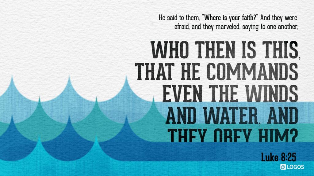 Luke 8:25: He said to them, “Where is your faith?” And they were afraid, and they marveled, saying to one another, “Who then is this, that he commands even the winds and water, and they obey him?”