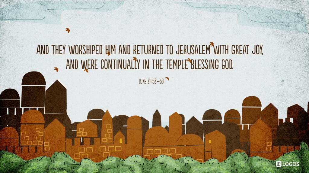 Luke 24:52–53: And they worshiped him and returned to Jerusalem with great joy, and were continually in the temple blessing God.