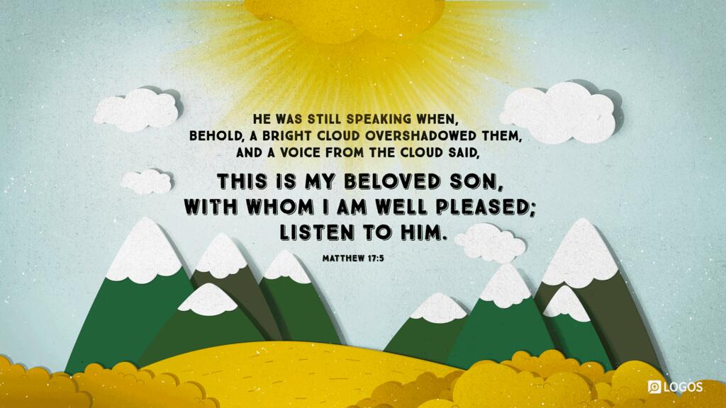 Matthew 17:5: He was still speaking when, behold, a bright cloud overshadowed them, and a voice from the cloud said, “This is my beloved Son, with whom I am well pleased; listen to him.”