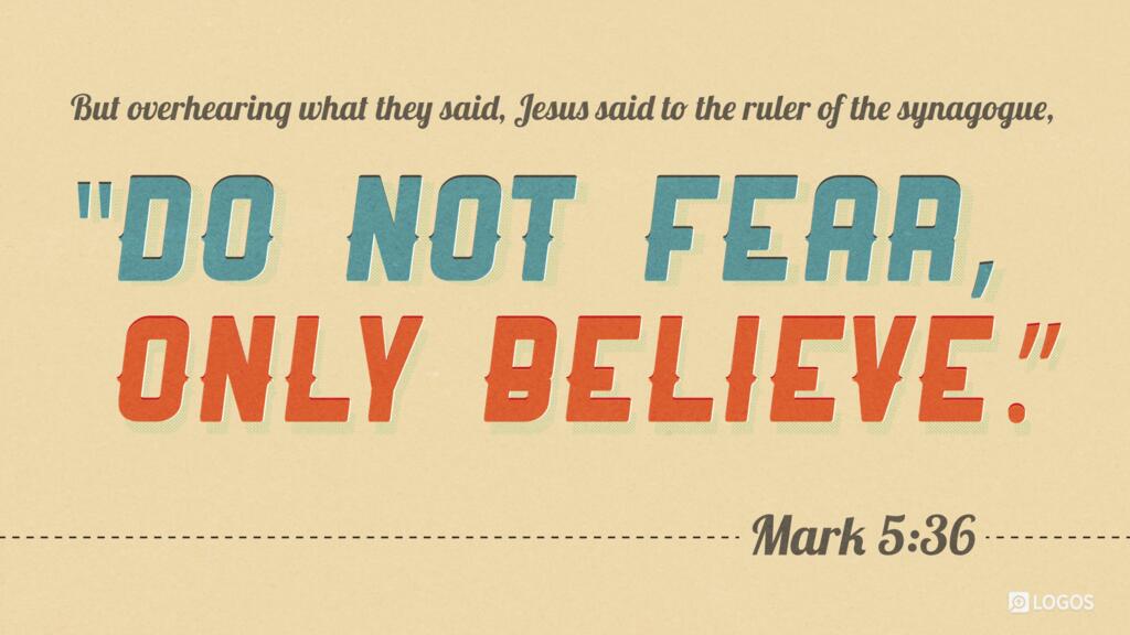 Mark 5:36: But overhearing what they said, Jesus said to the ruler of the synagogue, “Do not fear, only believe.”