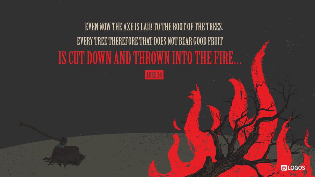 Luke 3:9: Even now the axe is laid to the root of the trees. Every tree therefore that does not bear good fruit is cut down and thrown into the fire…