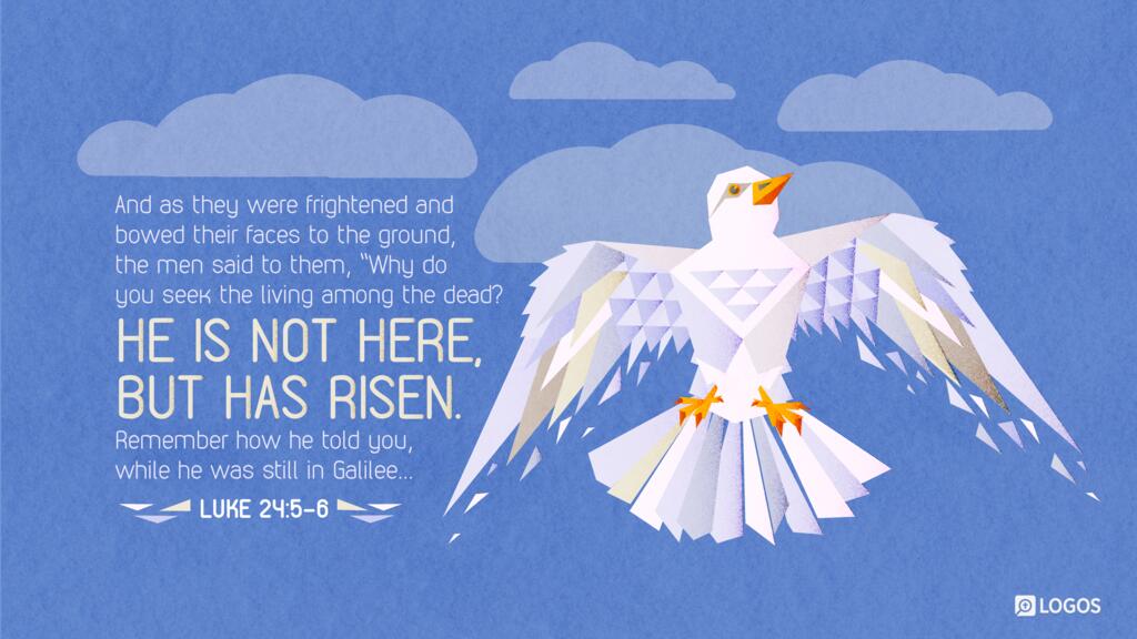 Luke 24:5–6: And as they were frightened and bowed their faces to the ground, the men said to them, “Why do you seek the living among the dead? He is not here, but has risen. Remember how he told you, while he was still in Galilee…