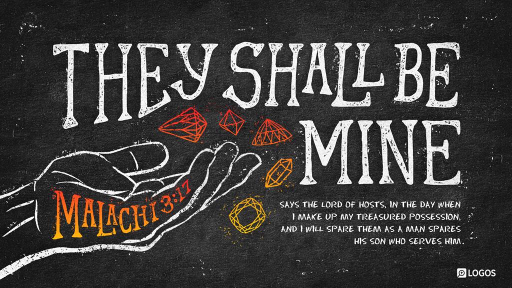 Malachi 3:17: “They shall be mine, says the Lord of hosts, in the day when I make up my treasured possession, and I will spare them as a man spares his son who serves him.