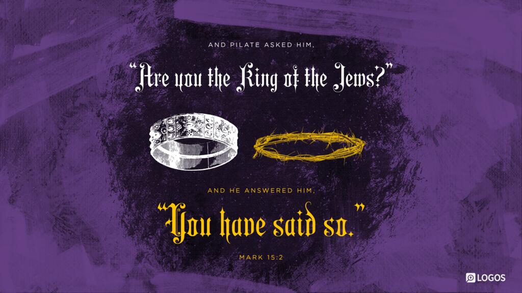 Mark 15:2: And Pilate asked him, “Are you the King of the Jews?” And he answered him, “You have said so.”