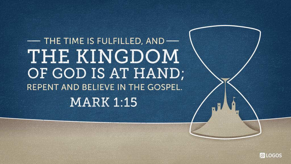 Mark 1:15: ...The time is fulfilled, and the kingdom of God is at hand; repent and believe in the gospel...