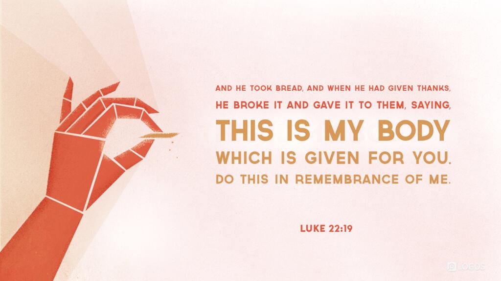 Luke 22:19: And he took bread, and when he had given thanks, he broke it and gave it to them, saying, “This is my body, which is given for you. Do this in remembrance of me.”