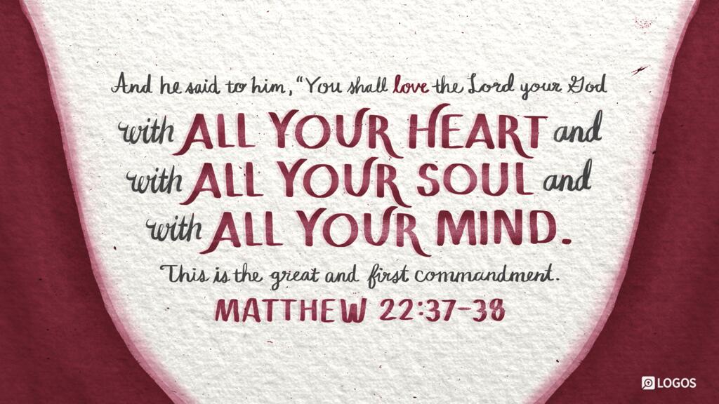 Matthew 22:37–38: And he said to him, “You shall love the Lord your God with all your heart and with all your soul and with all your mind. This is the great and first commandment.