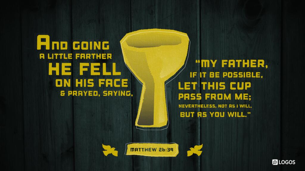 Matthew 26:39: And going a little farther he fell on his face and prayed, saying, “My Father, if it be possible, let this cup pass from me; nevertheless, not as I will, but as you will.”