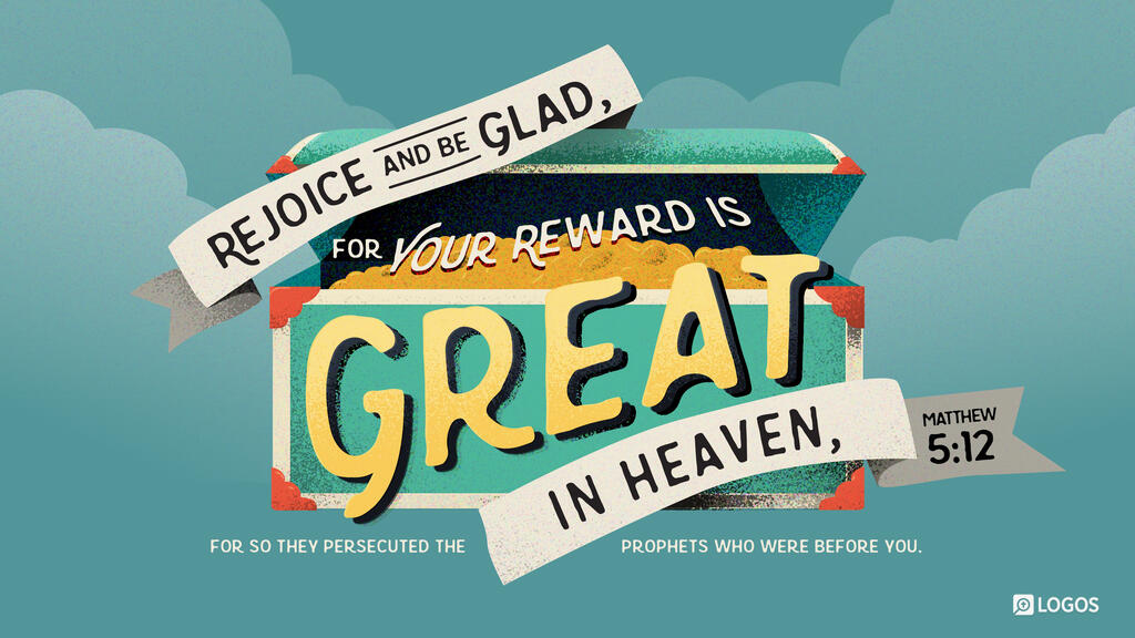 Matthew 5:12: Rejoice and be glad, for your reward is great in heaven, for so they persecuted the prophets who were before you.