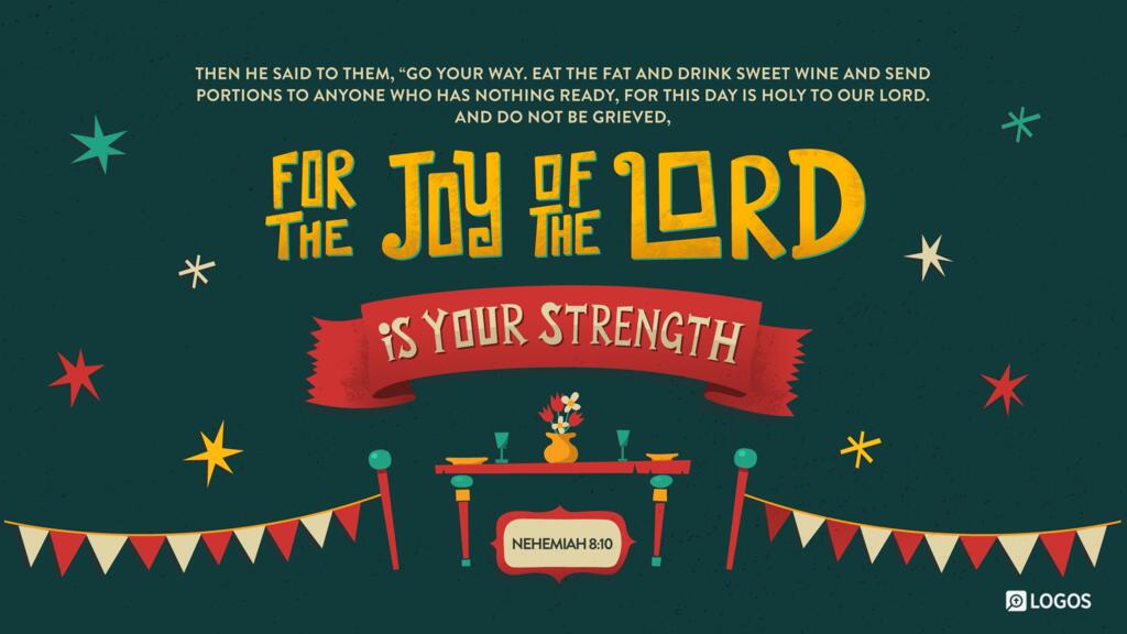 Nehemiah 8:10: Then he said to them, “Go your way. Eat the fat and drink sweet wine and send portions to anyone who has nothing ready, for this day is holy to our Lord. And do not be grieved, for the joy of the Lord is your strength.”
