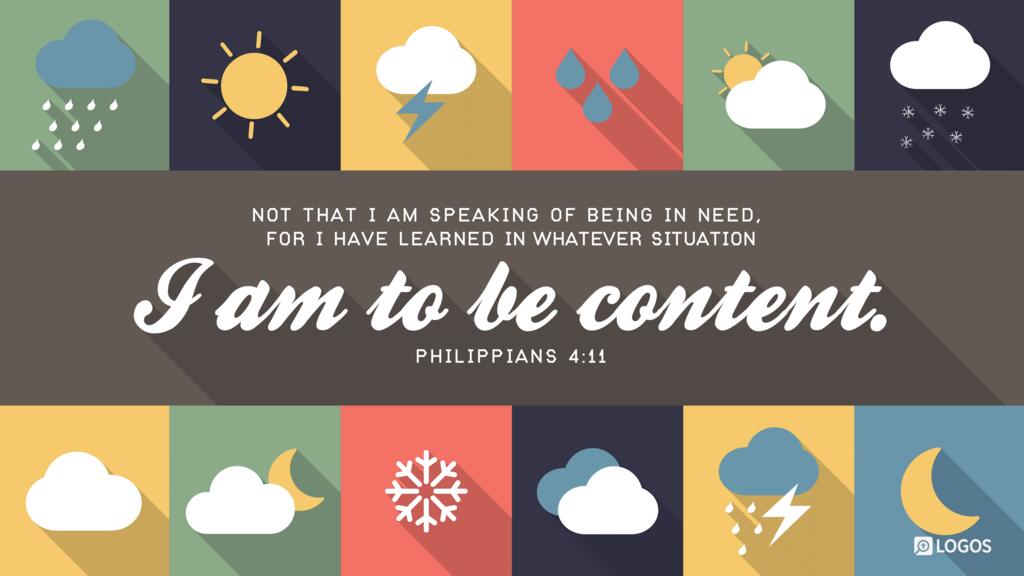Philippians 4:11: Not that I am speaking of being in need, for I have learned in whatever situation I am to be content.
