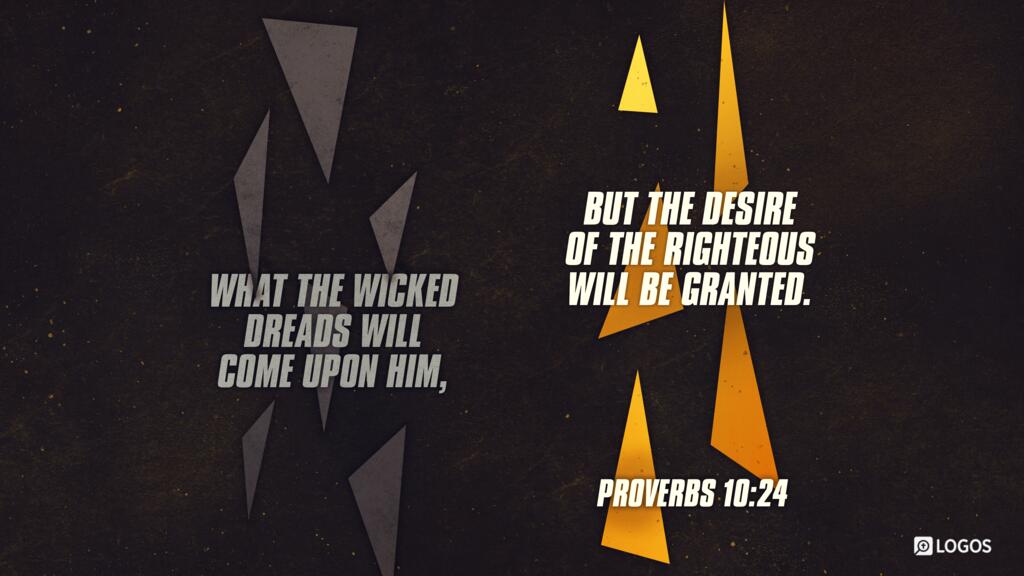 Proverbs 10:24: What the wicked dreads will come upon him, but the desire of the righteous will be granted.