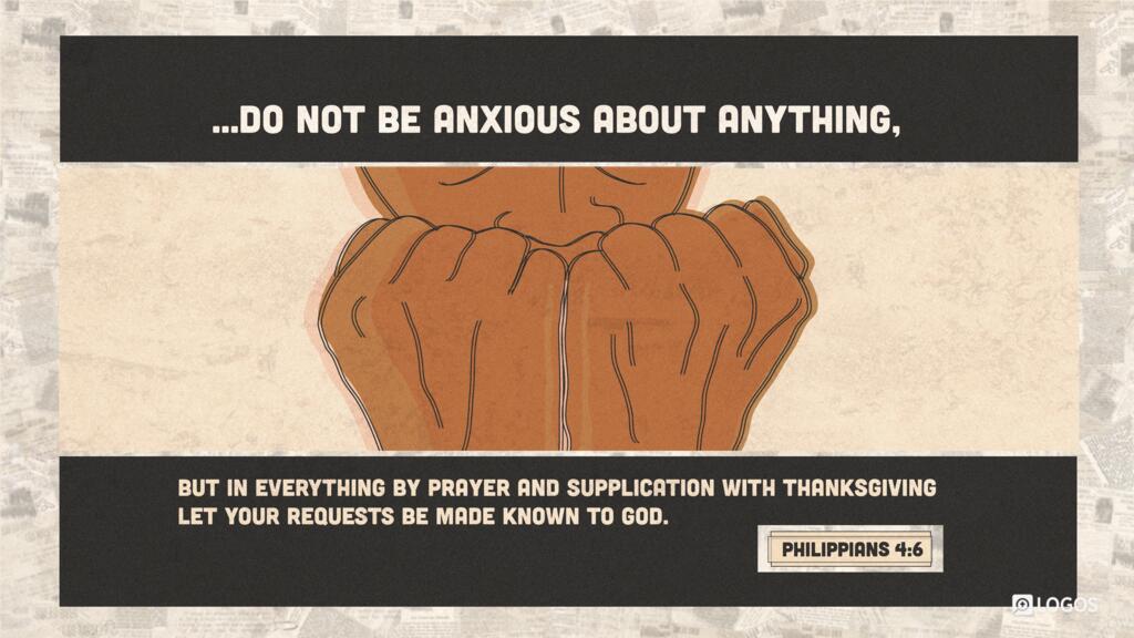 Philippians 4:6: …do not be anxious about anything, but in everything by prayer and supplication with thanksgiving let your requests be made known to God.
