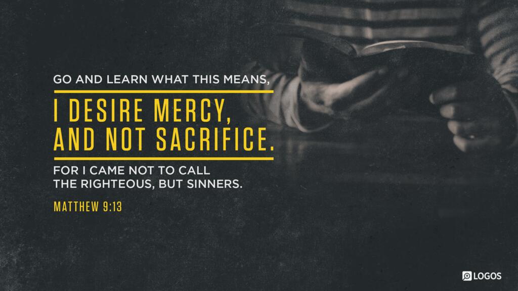 Matthew 9:13: “Go and learn what this means, ‛I desire mercy, and not sacrifice.’ For I came not to call the righteous, but sinners.”