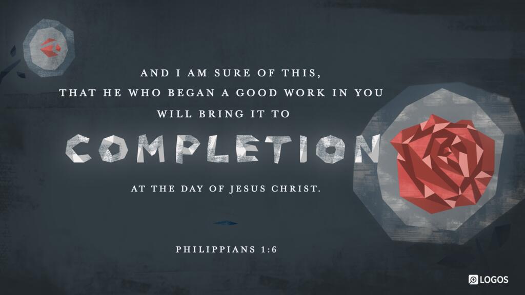 Philippians 1:6: And I am sure of this, that he who began a good work in you will bring it to completion at the day of Jesus Christ.