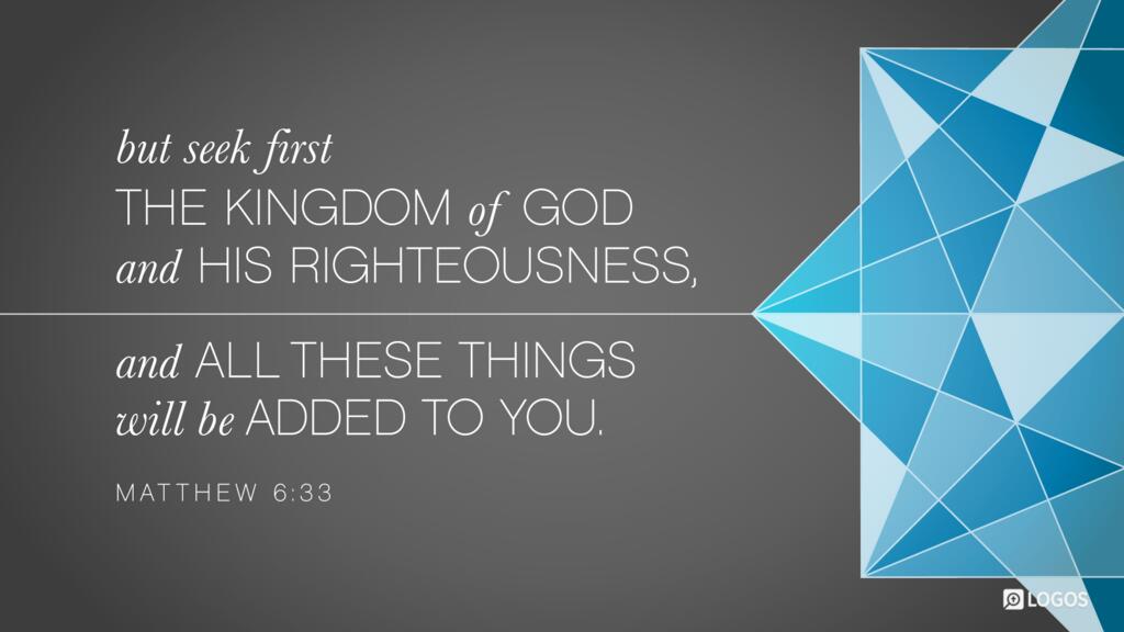 Matthew 6:33: But seek first the kingdom of God and his righteousness, and all these things will be added to you.