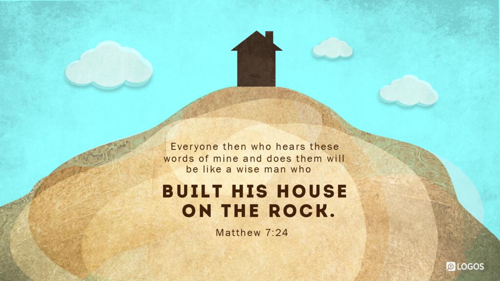 Matthew 7:24: “Everyone then who hears these words of mine and does them will be like a wise man who built his house on the rock.”