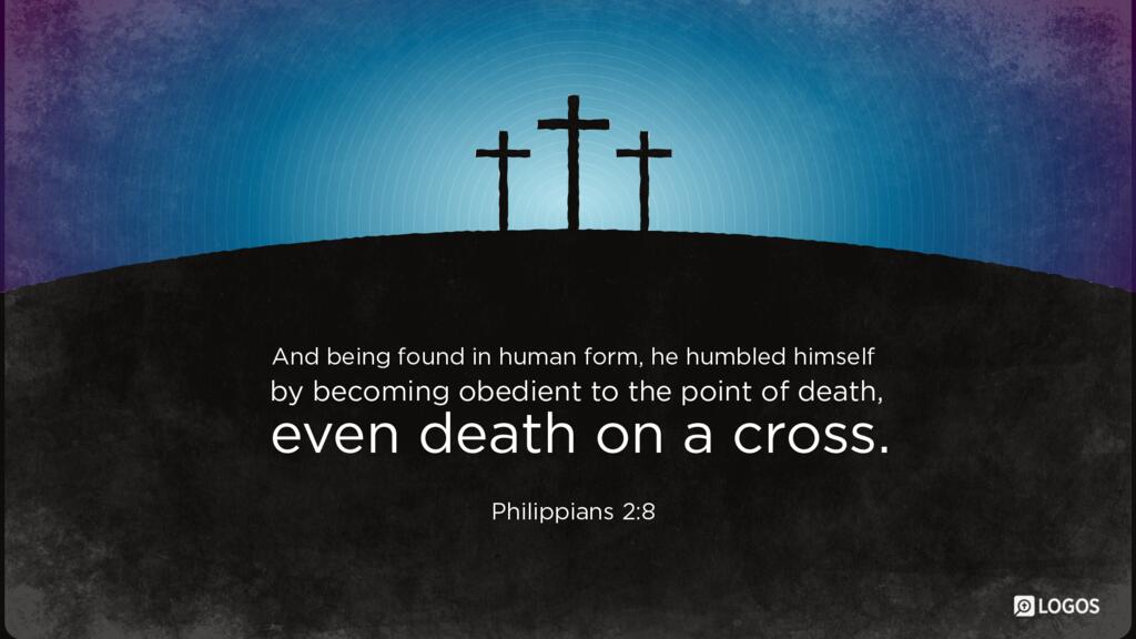 Philippians 2:8: And being found in human form, he humbled himself by becoming obedient to the point of death, even death on a cross.
