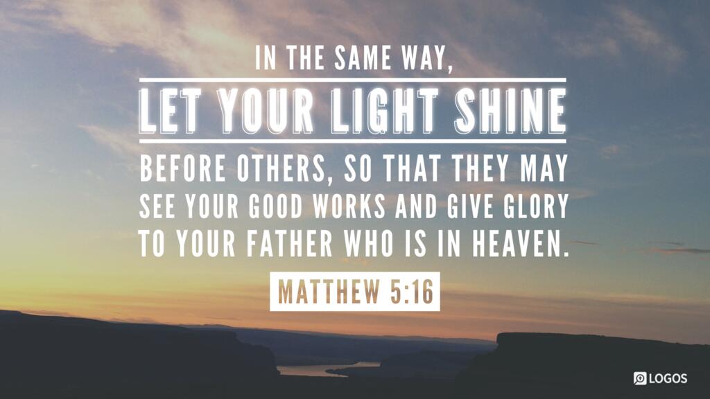 Matthew 5:16: In the same way, let your light shine before others, so that they may see your good works and give glory to your Father who is in heaven.