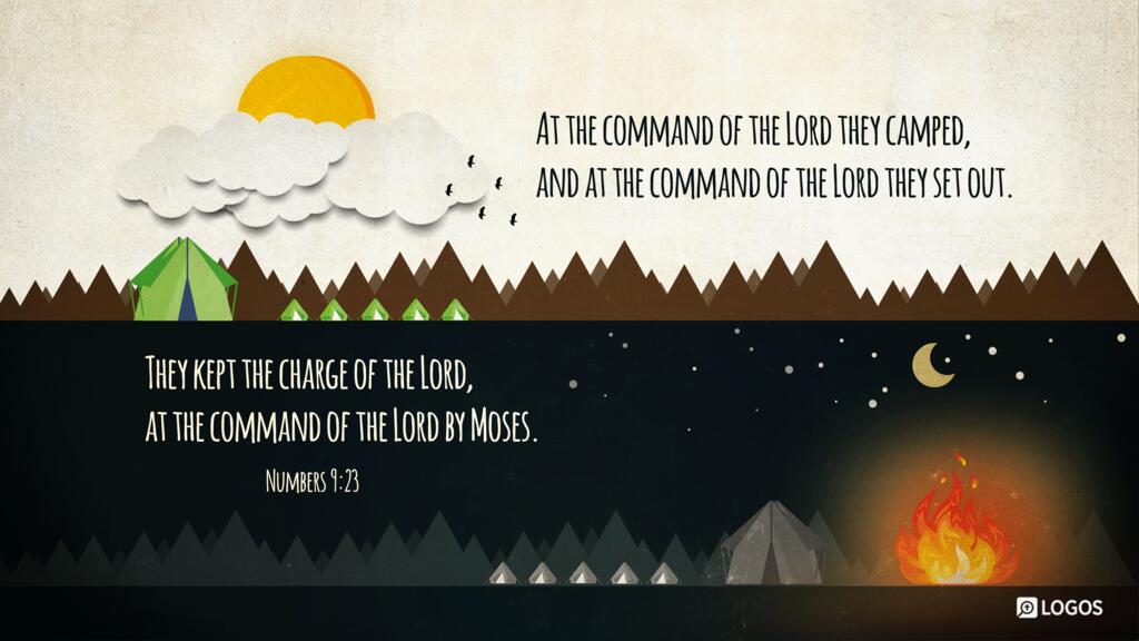 Numbers 9:23: At the command of the Lord they camped, and at the command of the Lord they set out. They kept the charge of the Lord, at the command of the Lord by Moses.