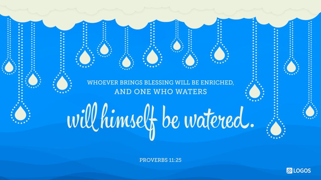 Proverbs 11:25: Whoever brings blessing will be enriched, and one who waters will himself be watered.