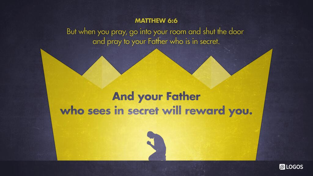 Matthew 6:6: But when you pray, go into your room and shut the door and pray to your Father who is in secret. And your Father who sees in secret will reward you.