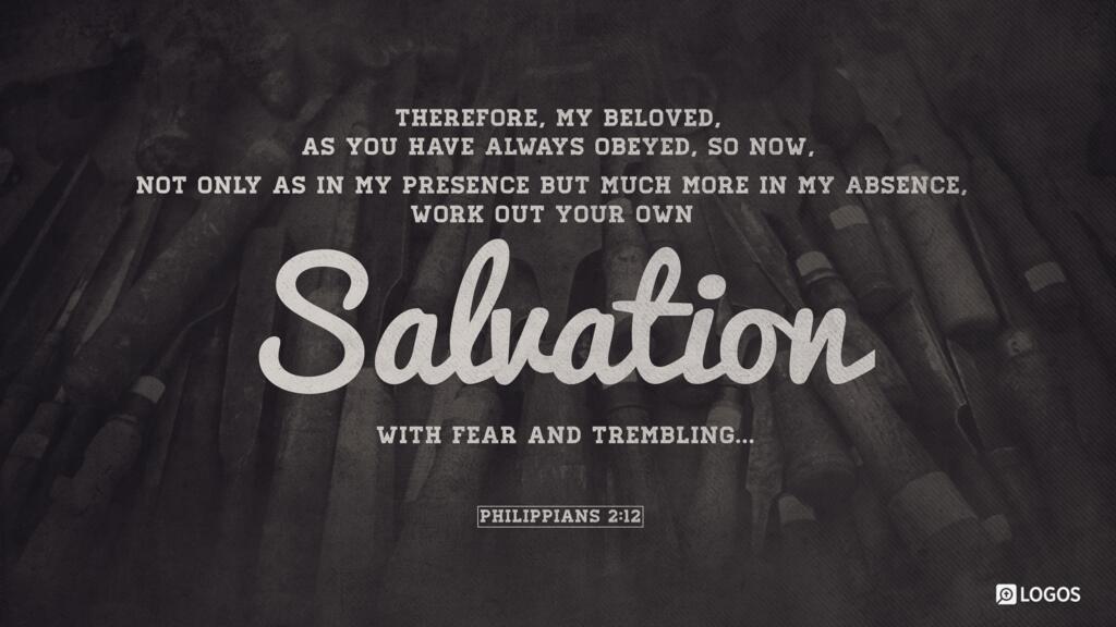 Philippians 2:12: Therefore, my beloved, as you have always obeyed, so now, not only as in my presence but much more in my absence, work out your own salvation with fear and trembling …