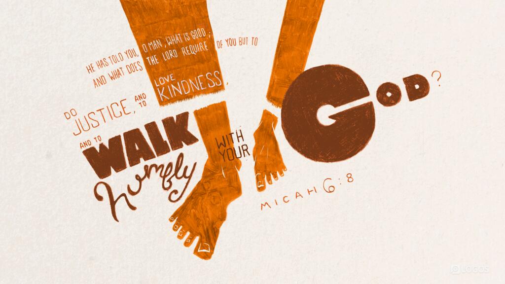 Micah 6:8: He has told you, O man, what is good; and what does the LORD require of you but to do justice, and to love kindness, and to walk humbly with your God?