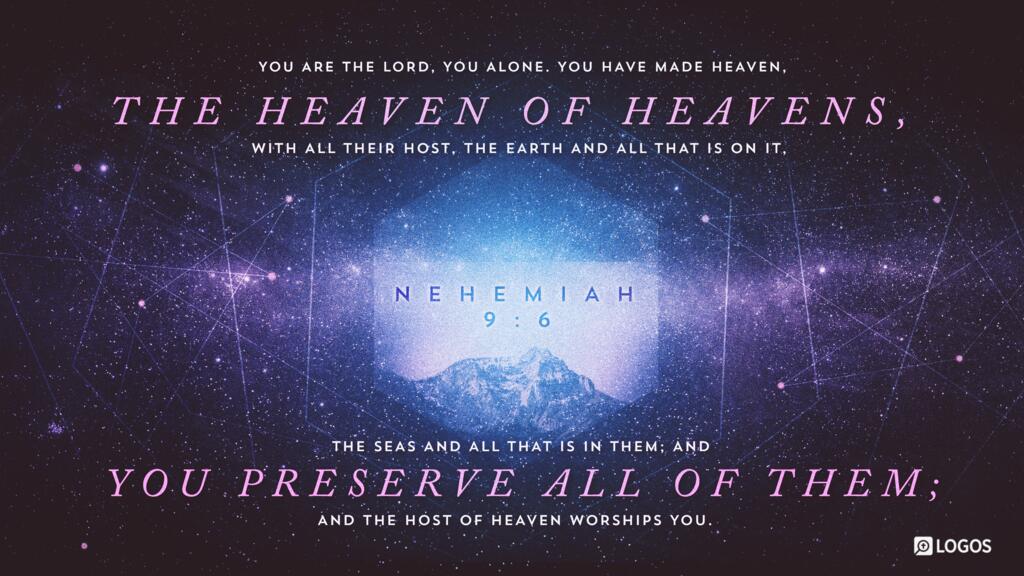 Nehemiah 9:6: “You are the LORD, you alone. You have made heaven, the heaven of heavens, with all their host, the earth and all that is on it, the seas and all that is in them; and you preserve all of them; and the host of heaven worships you.”