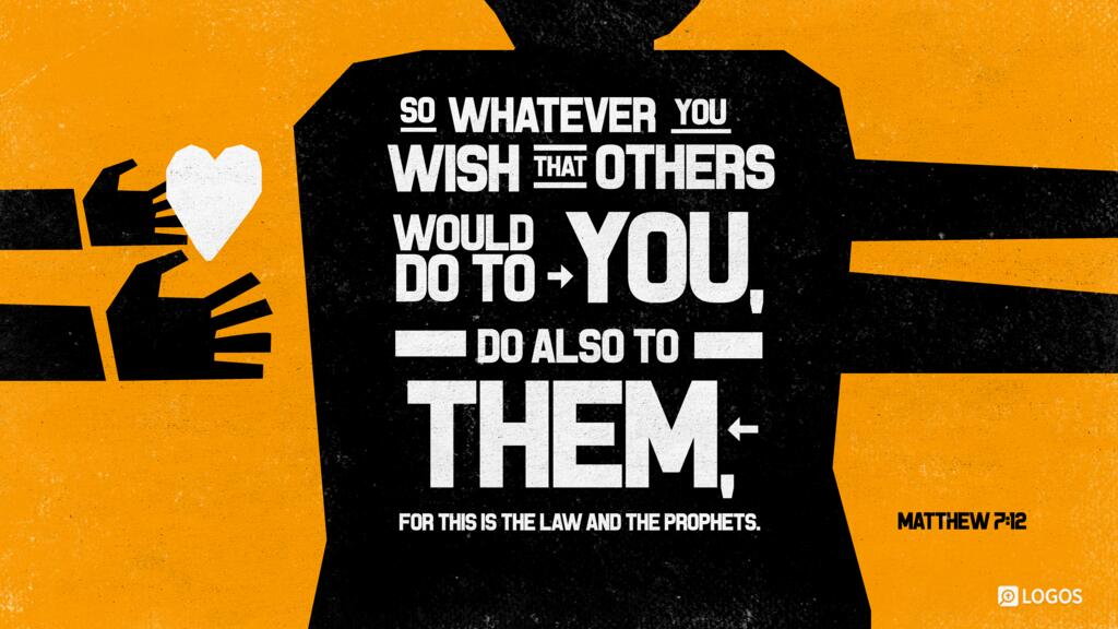 Matthew 7:12: So whatever you wish that others would do to you, do also to them, for this is the Law and the Prophets.