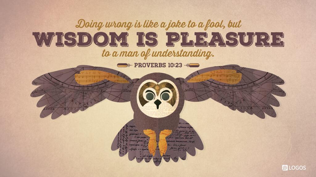 Proverbs 10:23: Doing wrong is like a joke to a fool, but wisdom is pleasure to a man of understanding.