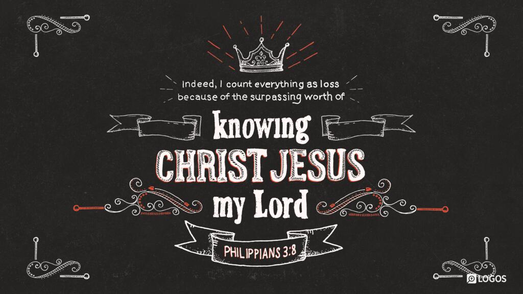 Philippians 3:8: Indeed, I count everything as loss because of the surpassing worth of knowing Christ Jesus my Lord...