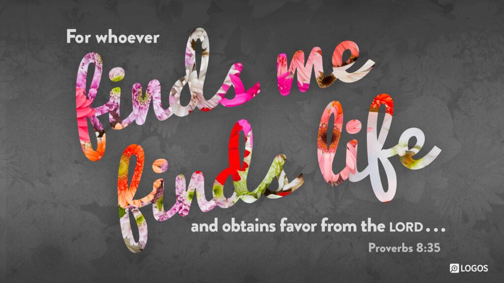 Proverbs 8:35: For whoever finds me finds life and obtains favor from the Lord…