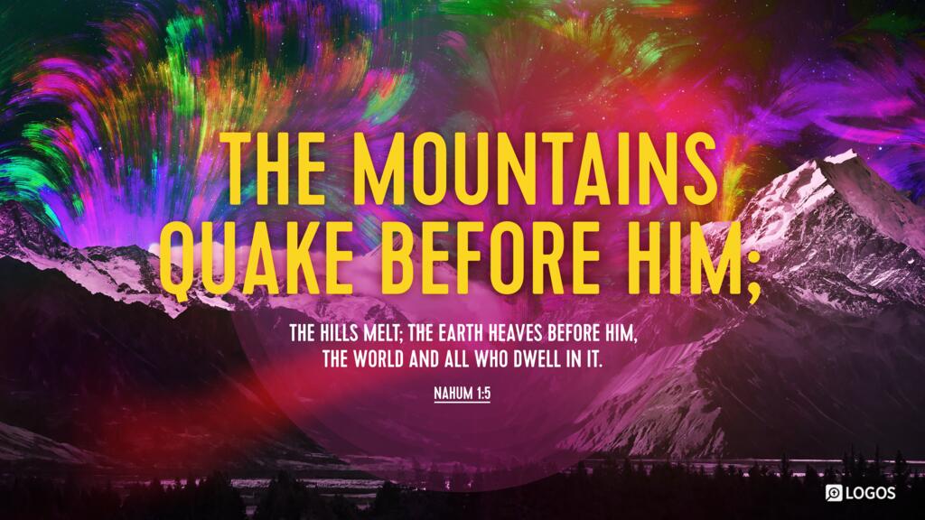 Nahum 1:5: The mountains quake before him; the hills melt; the earth heaves before him, the world and all who dwell in it.