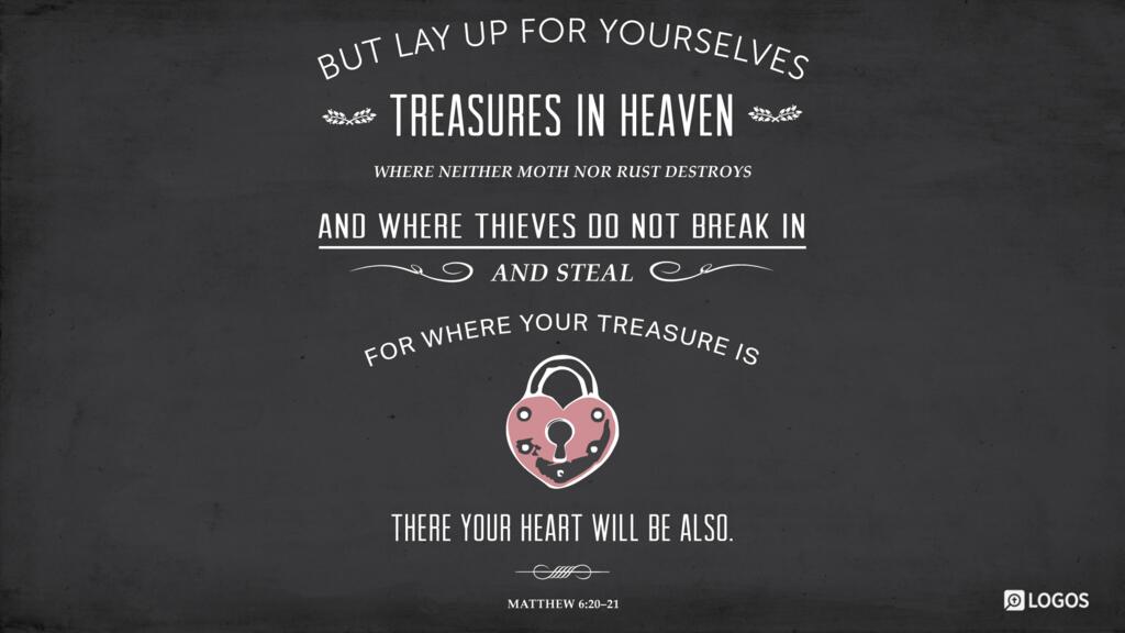 Matthew 6:20–21: … but lay up for yourselves treasures in heaven, where neither moth nor rust destroys and where thieves do not break in and steal. For where your treasure is, there your heart will be also.