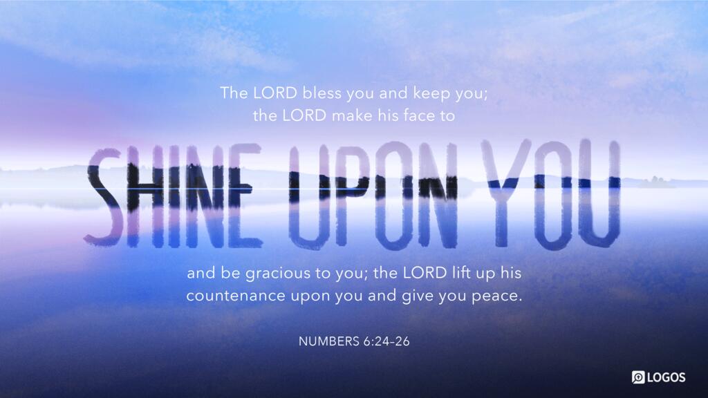 Numbers 6:24–26: The LORD bless you and keep you; the LORD make his face to shine upon you and be gracious to you; the LORD lift up his countenance upon you and give you peace.