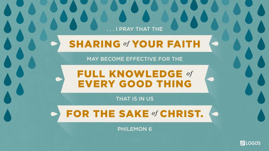 Philemon 6: … I pray that the sharing of your faith may become effective for the full knowledge of every good thing that is in us for the sake of Christ.