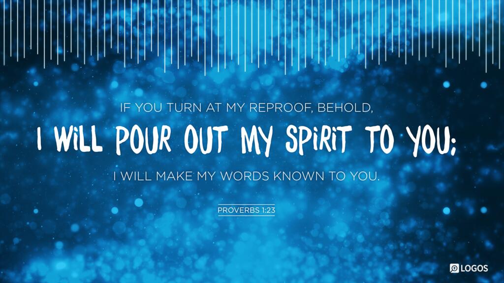 Proverbs 1:23: If you turn at my reproof, behold, I will pour out my spirit to you; I will make my words known to you.