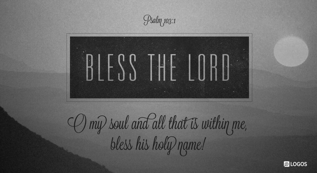 Psalm 103:1: Bless the LORD, O my soul, and all that is within me, bless his holy name!