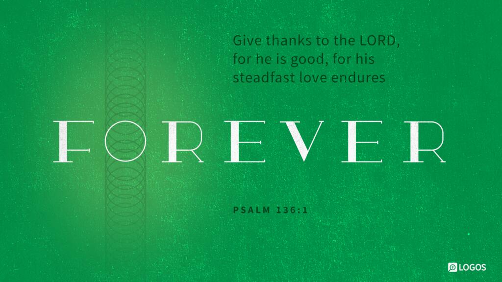 Psalm 136:1: Give thanks to the LORD, for he is good, for his steadfast love endures forever.