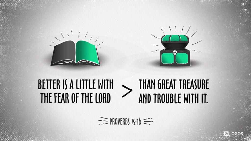 Proverbs 15:16: Better is a little with the fear of the LORD than great treasure and trouble with it.