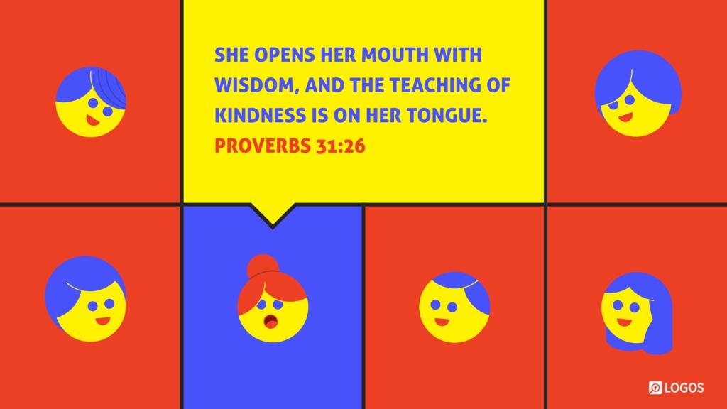 Proverbs 31:26: She opens her mouth with wisdom, and the teaching of kindness is on her tongue.