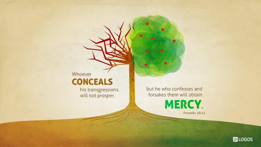 Proverbs 28:13: Whoever conceals his transgressions will not prosper, but he who confesses and forsakes them will obtain mercy.