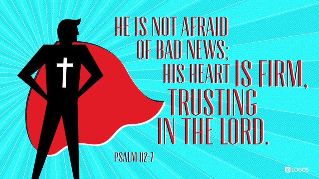 Psalm 112:7: He is not afraid of bad news; his heart is firm, trusting in the LORD.