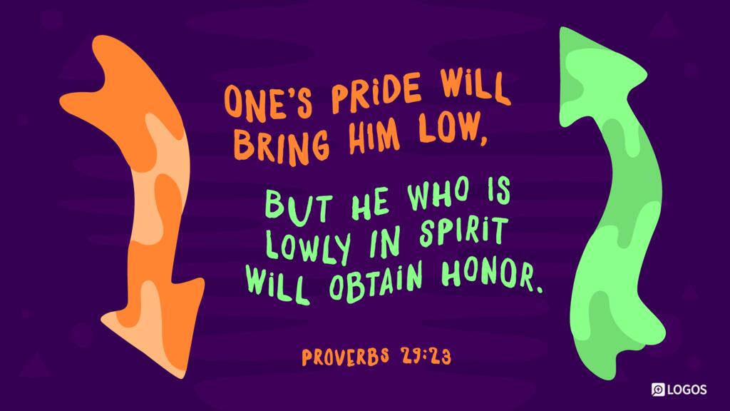 Proverbs 29:23: One’s pride will bring him low, but he who is lowly in spirit will obtain honor.