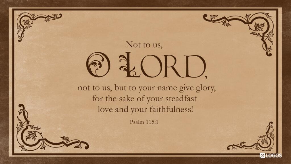 Psalm 115:1: Not to us, O LORD, but to your name give glory, for the sake of your steadfast love and your faithfulness!