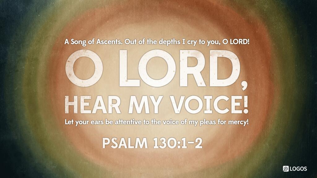Psalm 130:1–2: Out of the depths I cry to you, O LORD! O Lord, hear my voice! Let your ears be attentive to the voice of my pleas for mercy!