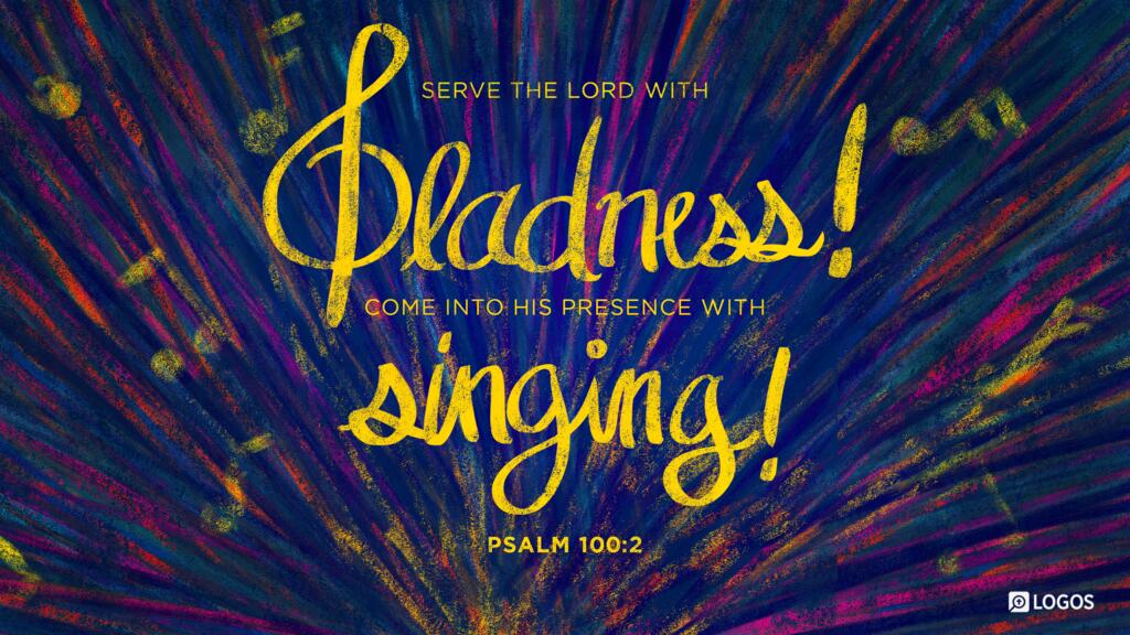 Psalm 100:2: Serve the LORD with gladness! Come into his presence with singing!