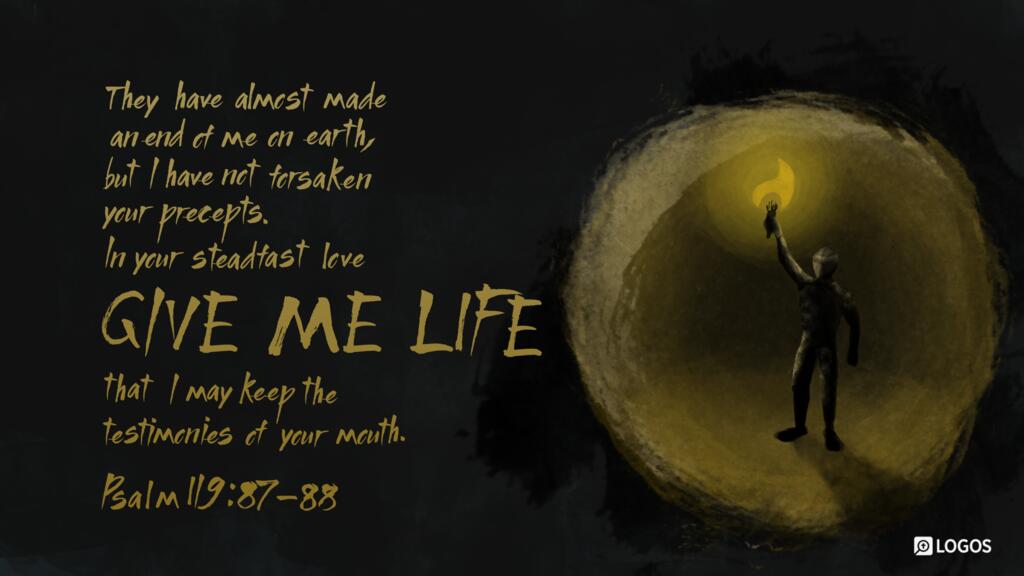 Psalm 119:87–88: They have almost made an end of me on earth, but I have not forsaken your precepts. In your steadfast love give me life, that I may keep the testimonies of your mouth.